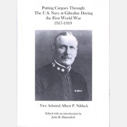 Putting Cargoes Through: The U.S. Navy at Gibraltar During the First World War 1917- 1919 (Vice Admiral Albert P. Niblack)